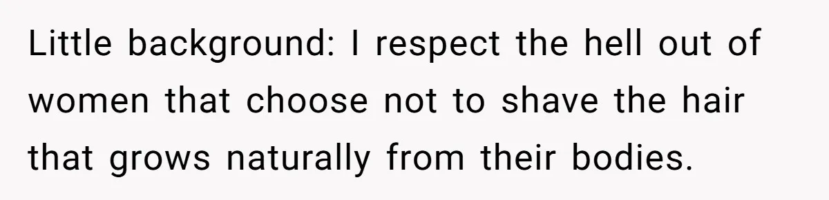 Little background: I respect the hell out of women that choose not to shave the hair that grows naturally from their bodies.