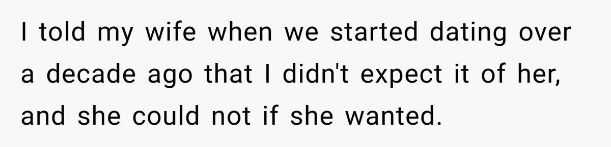 I told my wife when we started dating over a decade ago that I didn't expect it of her, and she could not if she wanted.