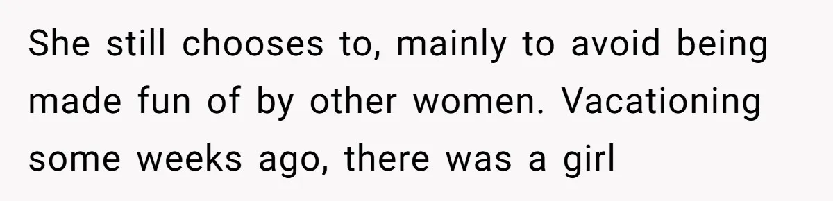 She still chooses to, mainly to avoid being made fun of by other women. Vacationing some weeks ago, there was a girl