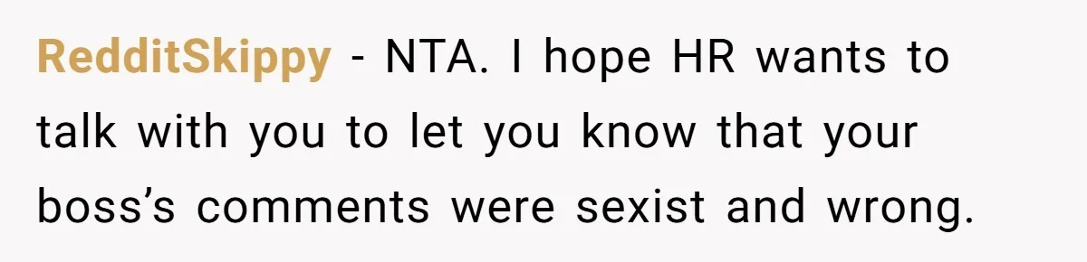 RedditSkippy − NTA. I hope HR wants to talk with you to let you know that your boss’s comments were sexist and wrong.