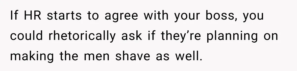 If HR starts to agree with your boss, you could rhetorically ask if they’re planning on making the men shave as well.