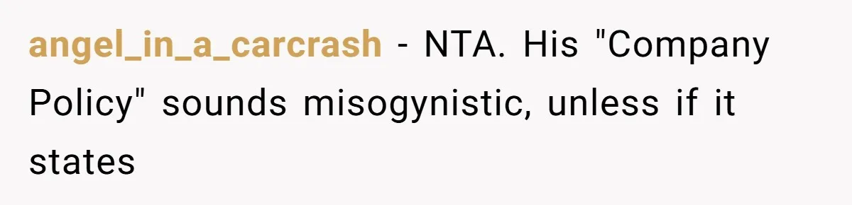 angel_in_a_carcrash − NTA. His "Company Policy" sounds misogynistic, unless if it states