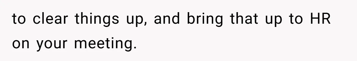 to clear things up, and bring that up to HR on your meeting.