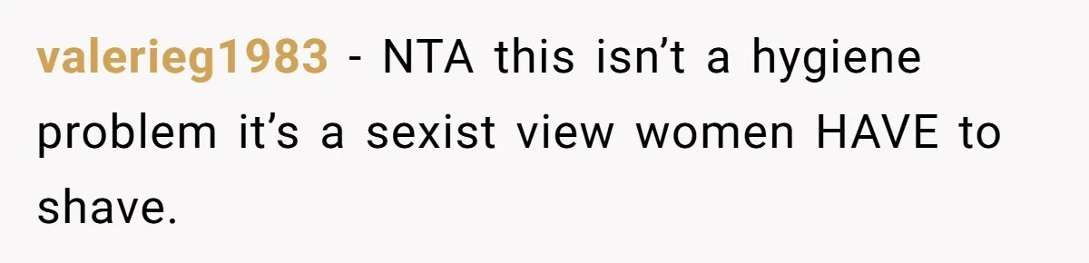 valerieg1983 − NTA this isn’t a hygiene problem it’s a sexist view women HAVE to shave.