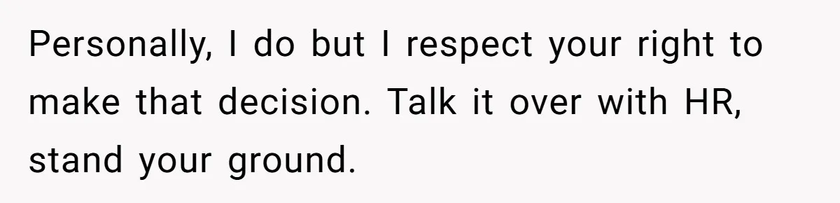Personally, I do but I respect your right to make that decision. Talk it over with HR, stand your ground.