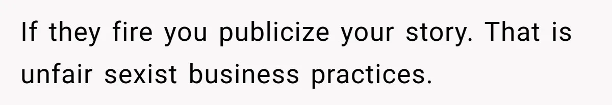 If they fire you publicize your story. That is unfair sexist business practices.