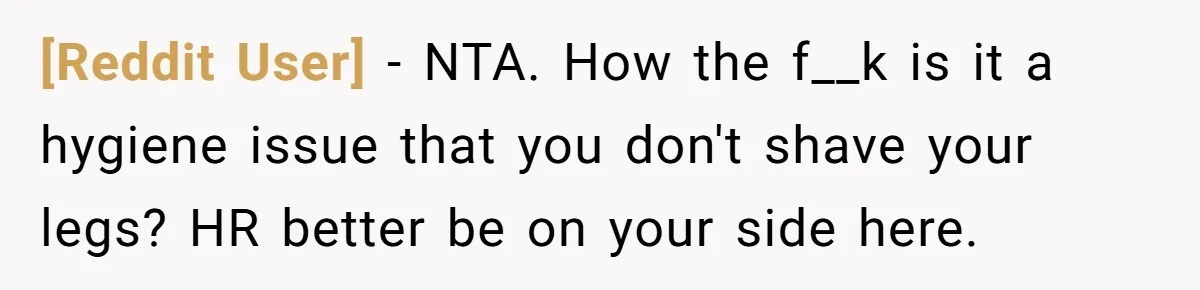 [Reddit User] − NTA. How the f__k is it a hygiene issue that you don't shave your legs? HR better be on your side here.
