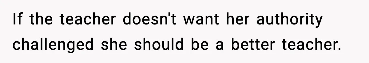 If the teacher doesn't want her authority challenged she should be a better teacher.