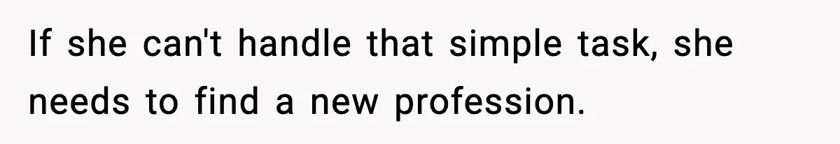 If she can't handle that simple task, she needs to find a new profession.