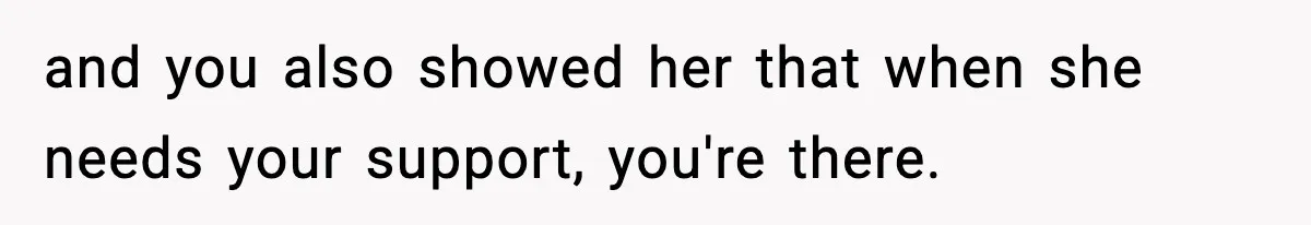 and you also showed her that when she needs your support, you're there.