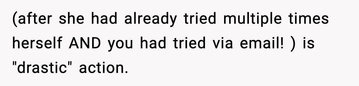 (after she had already tried multiple times herself AND you had tried via email! ) is "drastic" action.