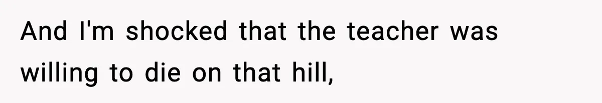 And I'm shocked that the teacher was willing to die on that hill,