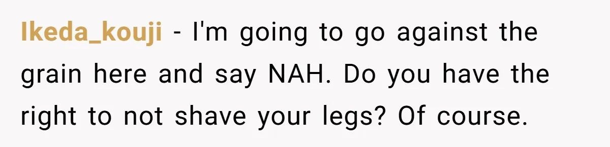 Ikeda_kouji − I'm going to go against the grain here and say NAH. Do you have the right to not shave your legs? Of course.