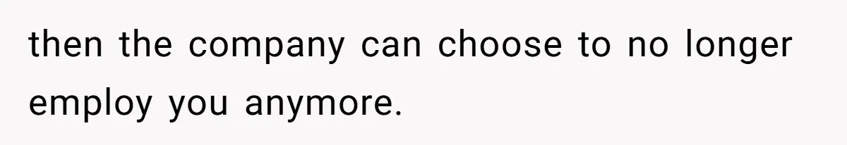then the company can choose to no longer employ you anymore.