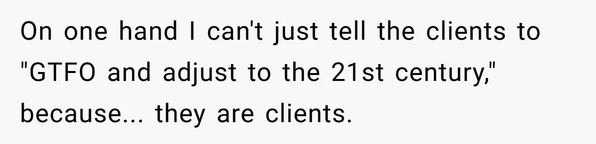 On one hand I can't just tell the clients to "GTFO and adjust to the 21st century," because... they are clients.