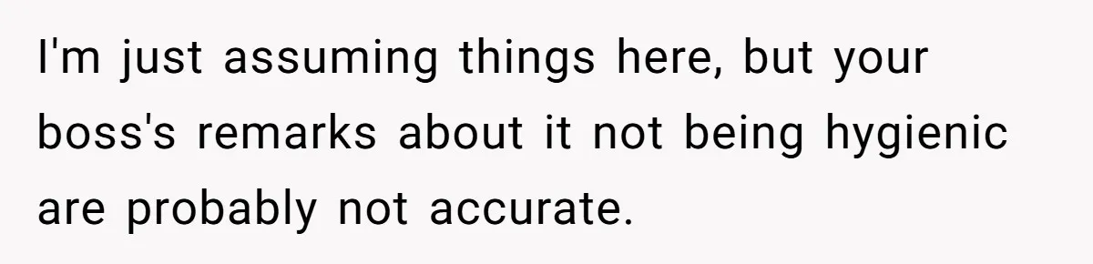 I'm just assuming things here, but your boss's remarks about it not being hygienic are probably not accurate.