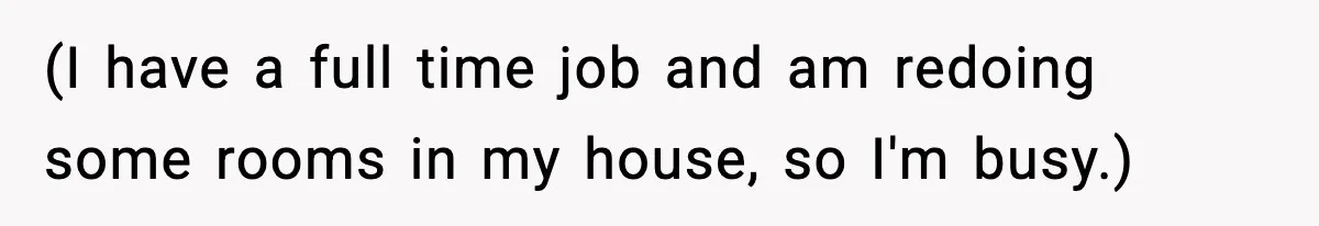 (I have a full time job and am redoing some rooms in my house, so I'm busy.)