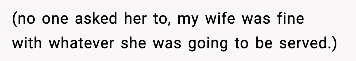 (no one asked her to, my wife was fine with whatever she was going to be served.)