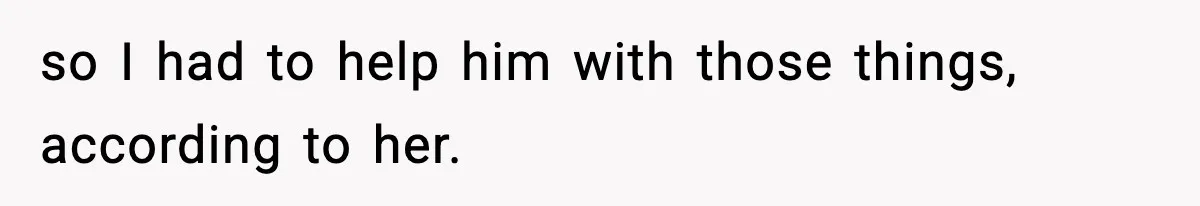 so I had to help him with those things, according to her.