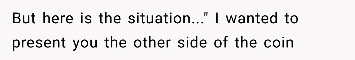 But here is the situation..." I wanted to present you the other side of the coin