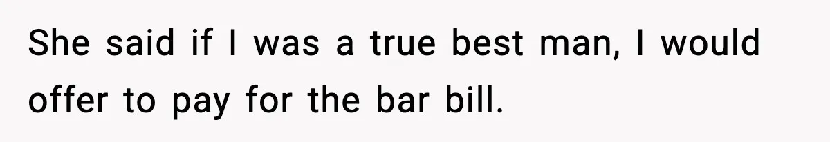 She said if I was a true best man, I would offer to pay for the bar bill.