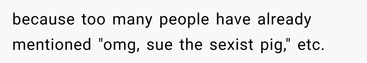 because too many people have already mentioned "omg, sue the sexist pig," etc.