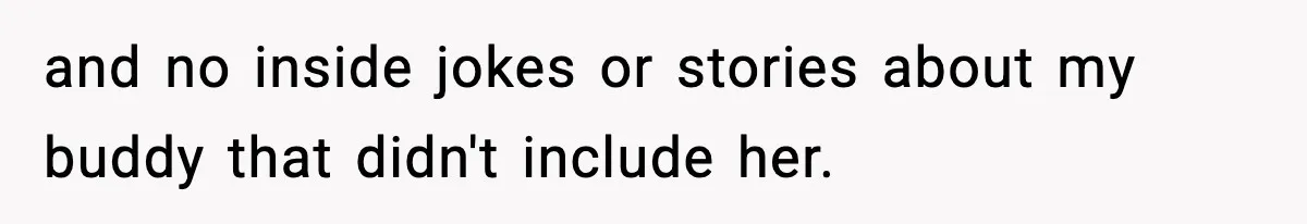 and no inside jokes or stories about my buddy that didn't include her.