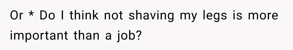 Or * Do I think not shaving my legs is more important than a job?