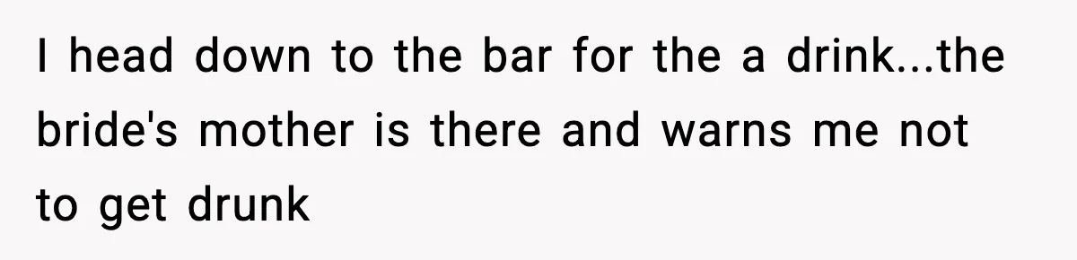I head down to the bar for the a drink...the bride's mother is there and warns me not to get drunk