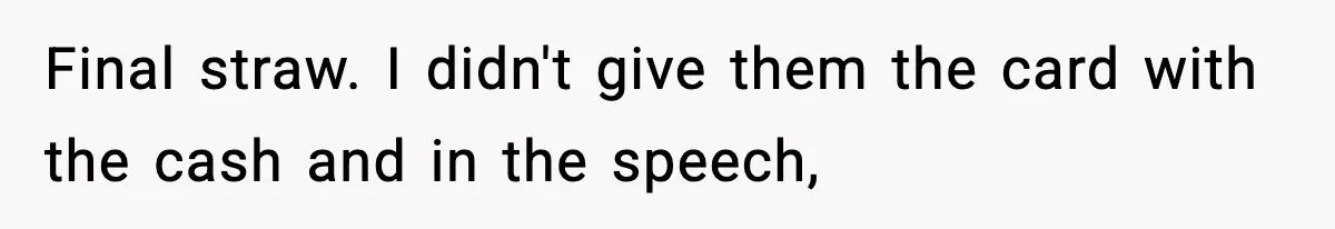 Final straw. I didn't give them the card with the cash and in the speech,