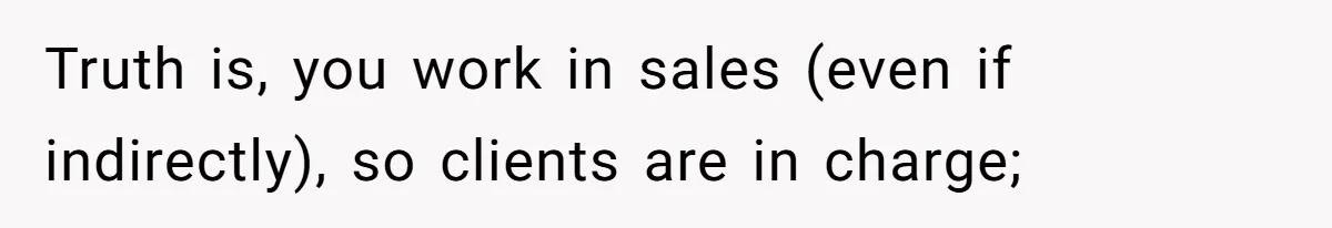 Truth is, you work in sales (even if indirectly), so clients are in charge;