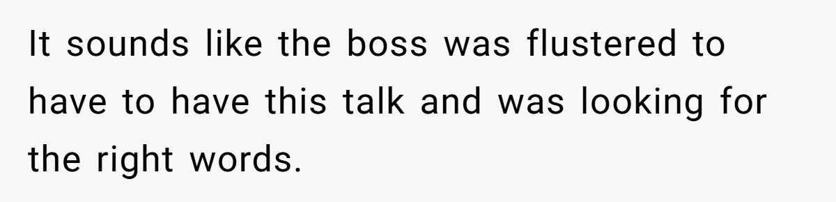 It sounds like the boss was flustered to have to have this talk and was looking for the right words.