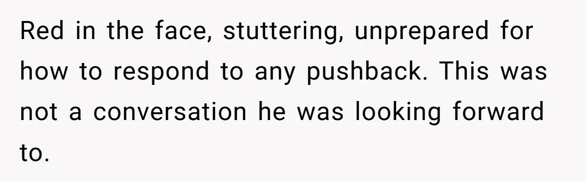 Red in the face, stuttering, unprepared for how to respond to any pushback. This was not a conversation he was looking forward to.