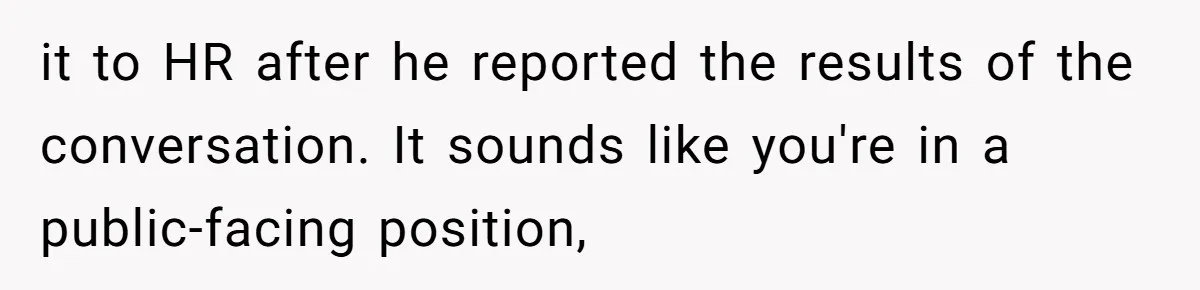 it to HR after he reported the results of the conversation. It sounds like you're in a public-facing position,