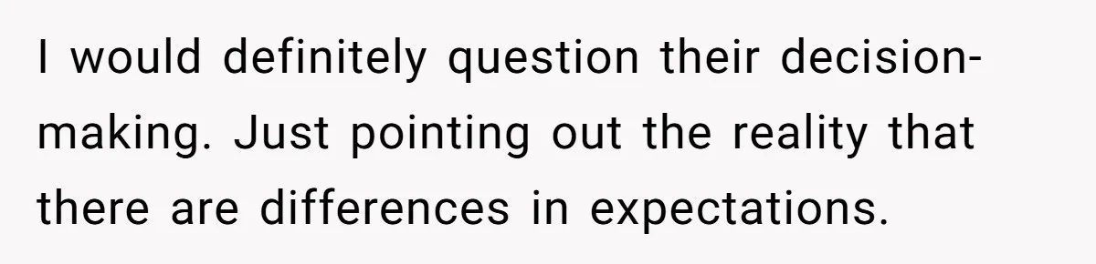 I would definitely question their decision-making. Just pointing out the reality that there are differences in expectations.