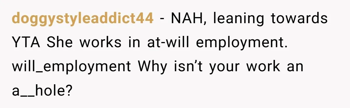 doggystyleaddict44 − NAH, leaning towards YTA She works in at-will employment. will_employment Why isn’t your work an a__hole?