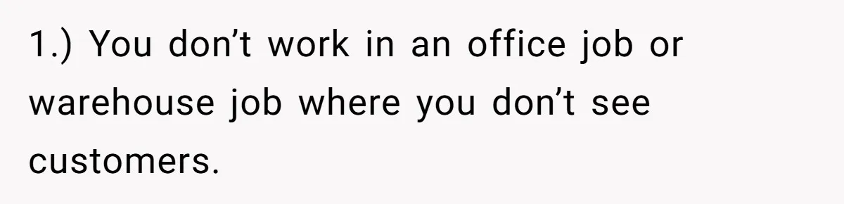 1.) You don’t work in an office job or warehouse job where you don’t see customers.