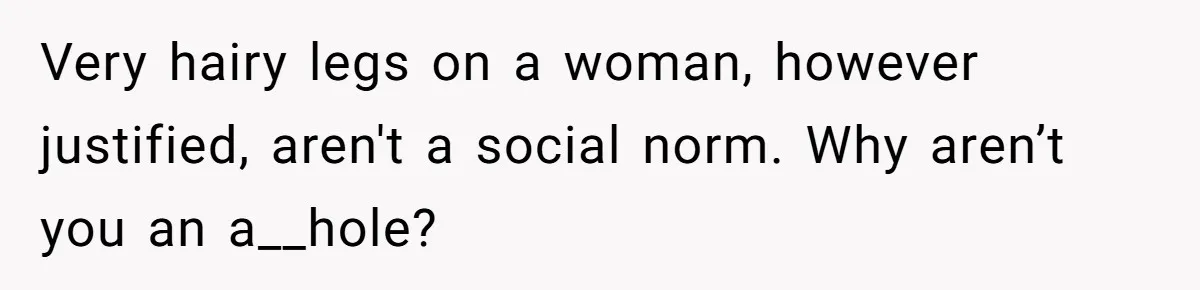 Very hairy legs on a woman, however justified, aren't a social norm. Why aren’t you an a__hole?