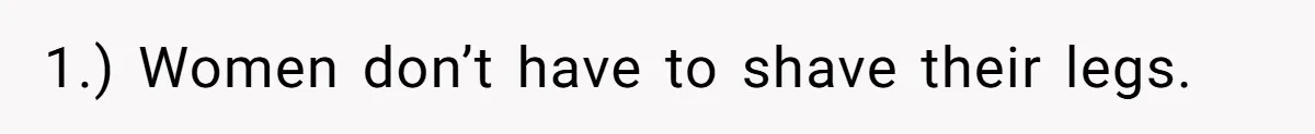 1.) Women don’t have to shave their legs.