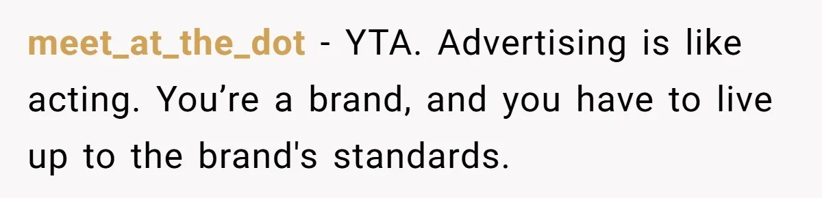 meet_at_the_dot − YTA. Advertising is like acting. You’re a brand, and you have to live up to the brand's standards.