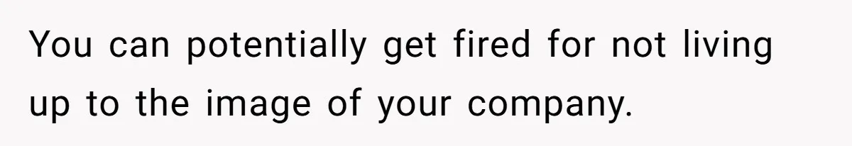 You can potentially get fired for not living up to the image of your company.