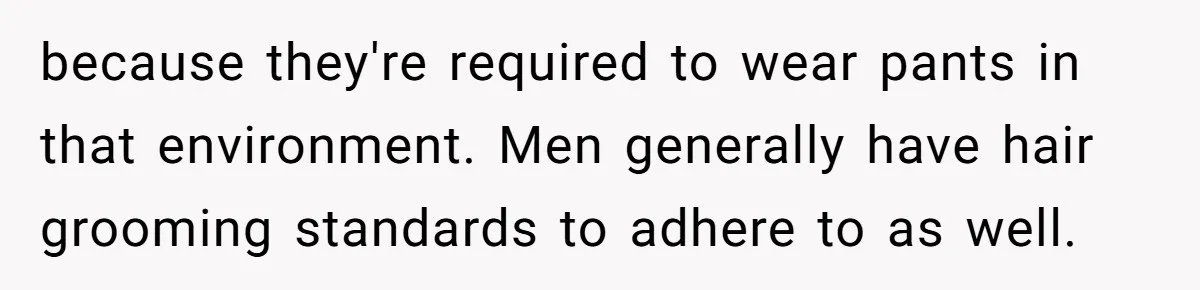 because they're required to wear pants in that environment. Men generally have hair grooming standards to adhere to as well.
