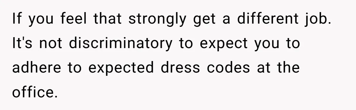 If you feel that strongly get a different job. It's not discriminatory to expect you to adhere to expected dress codes at the office.