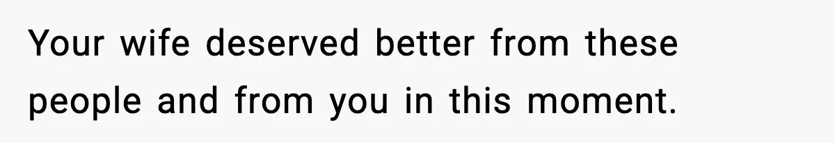 Your wife deserved better from these people and from you in this moment.