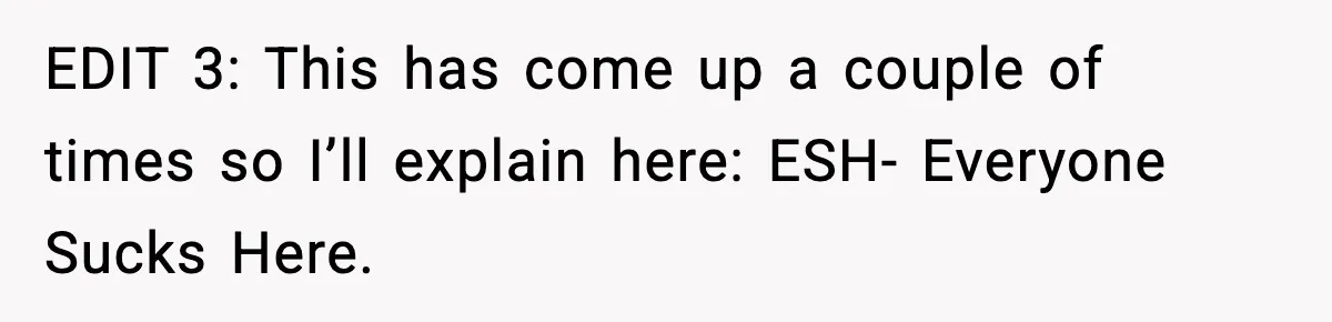 EDIT 3: This has come up a couple of times so I’ll explain here: ESH- Everyone Sucks Here.