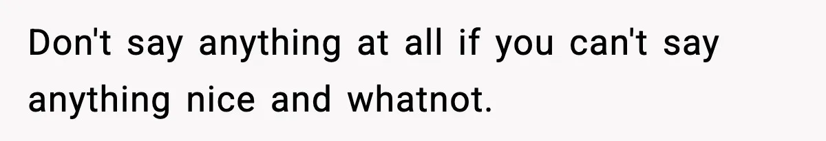 Don't say anything at all if you can't say anything nice and whatnot.
