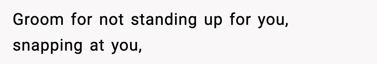 Groom for not standing up for you, snapping at you,