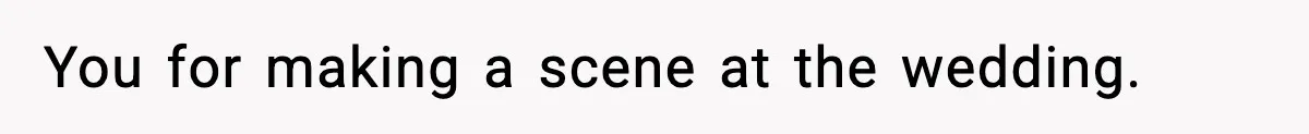 You for making a scene at the wedding.