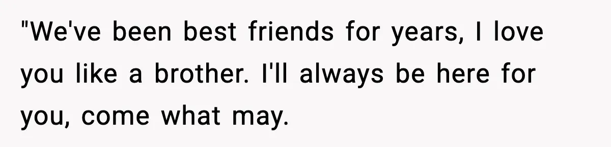 "We've been best friends for years, I love you like a brother. I'll always be here for you, come what may.