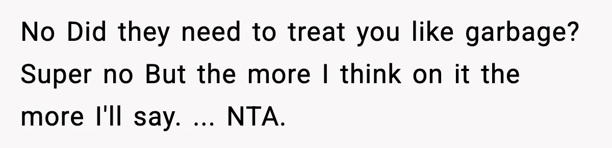 No Did they need to treat you like garbage? Super no But the more I think on it the more I'll say. ... NTA.